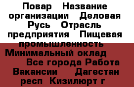 Повар › Название организации ­ Деловая Русь › Отрасль предприятия ­ Пищевая промышленность › Минимальный оклад ­ 15 000 - Все города Работа » Вакансии   . Дагестан респ.,Кизилюрт г.